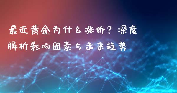 最近黄金为什么涨价？深度解析影响因素与未来趋势_https://www.fansifence.com_中国国际期货_第1张