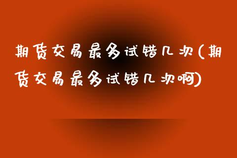 期货交易最多试错几次(期货交易最多试错几次啊)_https://www.fansifence.com_国际期货_第1张