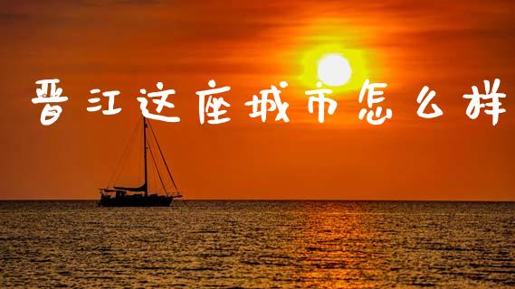晋江这座城市怎么样_https://www.fansifence.com_国际期货行情_第1张