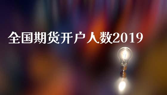 全国期货开户人数2019_https://www.fansifence.com_中国国际期货_第1张