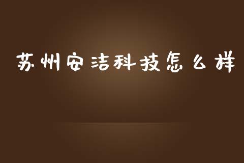 苏州安洁科技怎么样_https://www.fansifence.com_国际期货_第1张