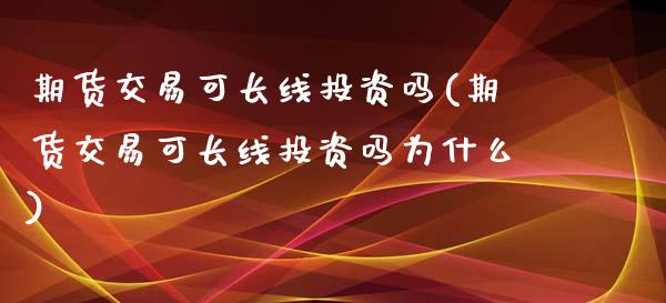 期货交易可长线投资吗(期货交易可长线投资吗为什么)_https://www.fansifence.com_中国国际期货_第1张