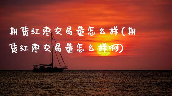 期货红枣交易量怎么样(期货红枣交易量怎么样啊)_https://www.fansifence.com_国际期货_第1张