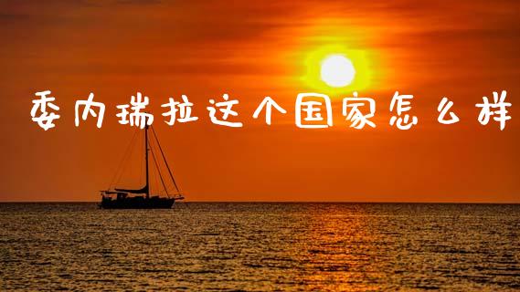 委内瑞拉这个国家怎么样_https://www.fansifence.com_国际期货_第1张
