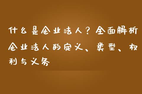 什么是企业法人？全面解析企业法人的定义、类型、权利与义务_https://www.fansifence.com_中国国际期货_第1张