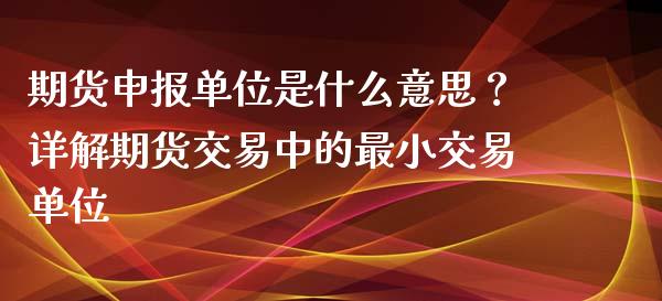 期货申报单位是什么意思？详解期货交易中的最小交易单位_https://www.fansifence.com_恒指交易时间_第1张