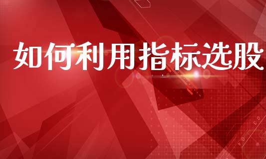 如何利用指标选股_https://www.fansifence.com_恒指交易时间_第1张