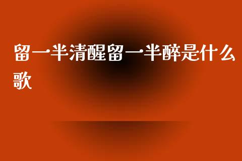 留一半清醒留一半醉是什么歌_https://www.fansifence.com_中国国际期货_第1张