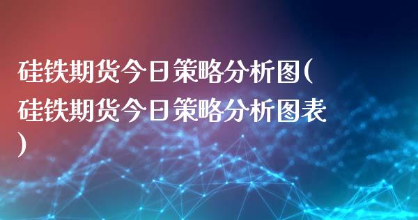硅铁期货今日策略分析图(硅铁期货今日策略分析图表)_https://www.fansifence.com_国际期货行情_第1张