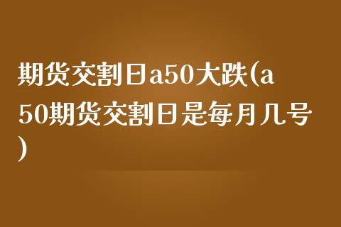 期货交割日a50大跌(a50期货交割日是每月几号)_https://www.fansifence.com_国际期货_第1张