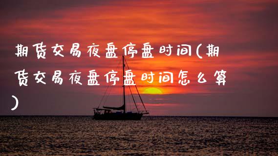 期货交易夜盘停盘时间(期货交易夜盘停盘时间怎么算)_https://www.fansifence.com_恒指交易时间_第1张