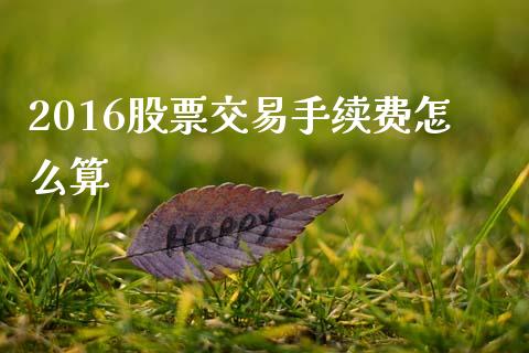 2016股票交易手续费怎么算_https://www.fansifence.com_国际期货_第1张