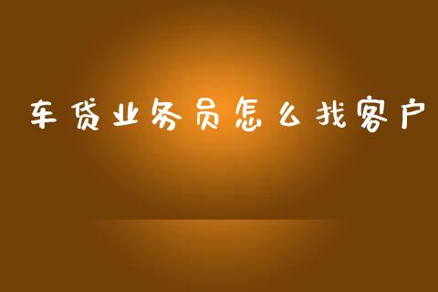 车贷业务员怎么找客户_https://www.fansifence.com_国际期货_第1张
