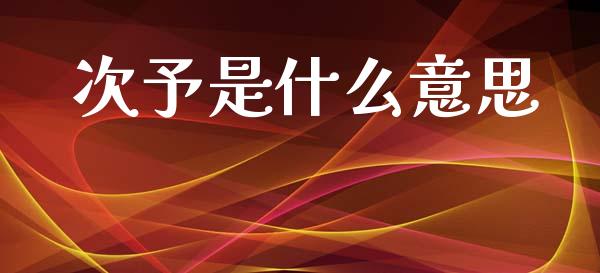 次予是什么意思_https://www.fansifence.com_国际期货_第1张