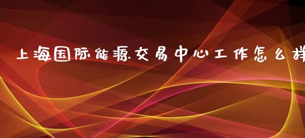 上海国际能源交易中心工作怎么样_https://www.fansifence.com_恒指交易时间_第1张