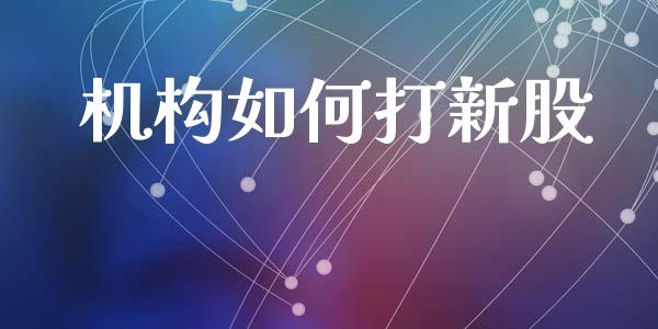 机构如何打新股_https://www.fansifence.com_国际期货行情_第1张