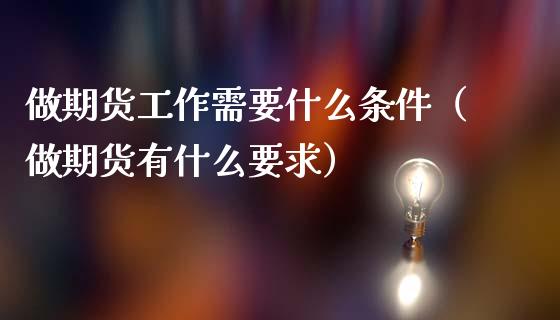 做期货工作需要什么条件(做期货有什么要求)_国际期货_第1张_国际期货_中国国际期货_恒指交易时间_国际期货行情 做期货工作需要什么条件(做期货有什么要求)_https://www.fansifence.com_国际期货_第1张