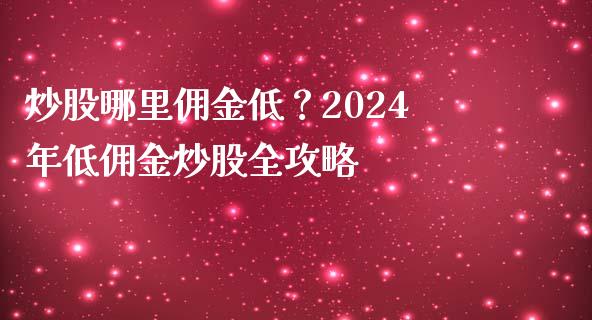 炒股哪里佣金低?2024年低佣金炒股全攻略_国际期货行情_第1张_国际期货_中国国际期货_恒指交易时间_国际期货行情 炒股哪里佣金低?2024年低佣金炒股全攻略_https://www.fansifence.com_国际期货行情_第1张