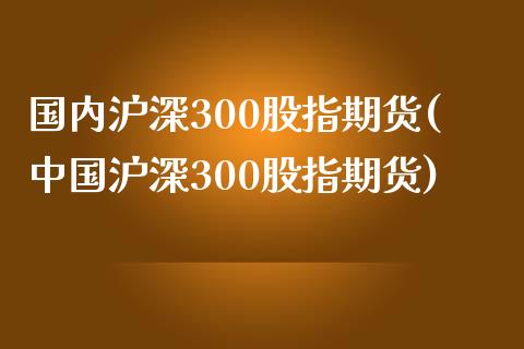 国内沪深300股指期货(中国沪深300股指期货)_https://www.fansifence.com_国际期货行情_第1张