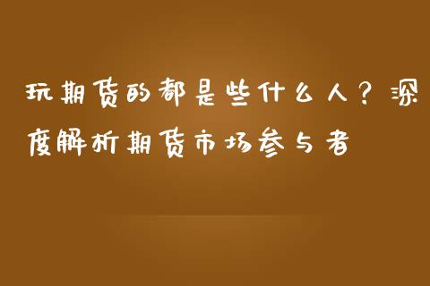 玩期货的都是些什么人？深度解析期货市场参与者_https://www.fansifence.com_国际期货行情_第1张