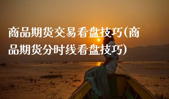 商品期货交易看盘技巧(商品期货分时线看盘技巧)_https://www.fansifence.com_恒指交易时间_第1张