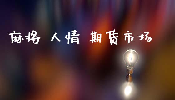 麻将 人情 期货市场_https://www.fansifence.com_中国国际期货_第1张