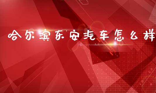 哈尔滨东安汽车怎么样_https://www.fansifence.com_恒指交易时间_第1张