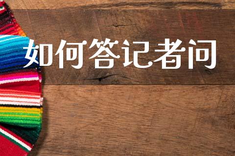 如何答记者问_https://www.fansifence.com_中国国际期货_第1张