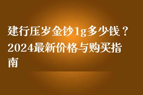 建行压岁金钞1g多少钱?2024最新价格与购买指南_恒指交易时间_第1张_国际期货_中国国际期货_恒指交易时间_国际期货行情 建行压岁金钞1g多少钱?2024最新价格与购买指南_https://www.fansifence.com_恒指交易时间_第1张