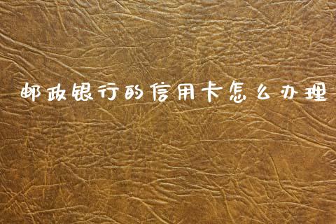 邮政银行的信用卡怎么办理_https://www.fansifence.com_中国国际期货_第1张
