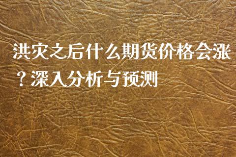 洪灾之后什么期货价格会涨？深入分析与预测_https://www.fansifence.com_国际期货_第1张