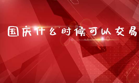 国庆什么时候可以交易_https://www.fansifence.com_中国国际期货_第1张