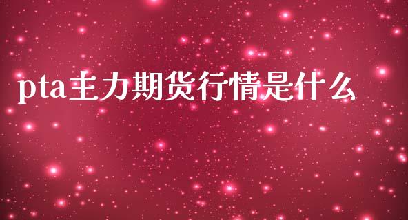 pta主力期货行情是什么_https://www.fansifence.com_国际期货行情_第1张