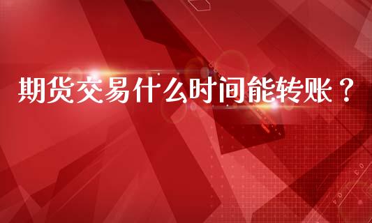 期货交易什么时间能转账？_https://www.fansifence.com_国际期货行情_第1张