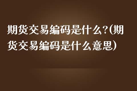 期货交易编码是什么?(期货交易编码是什么意思)_https://www.fansifence.com_中国国际期货_第1张