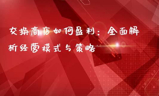 交换商店如何盈利：全面解析经营模式与策略_https://www.fansifence.com_国际期货_第1张