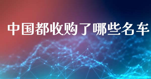 中国都收购了哪些名车_https://www.fansifence.com_国际期货行情_第1张