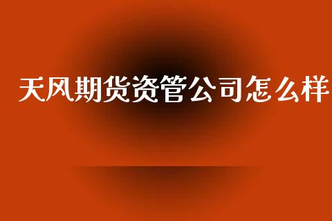 天风期货资管公司怎么样_https://www.fansifence.com_国际期货_第1张