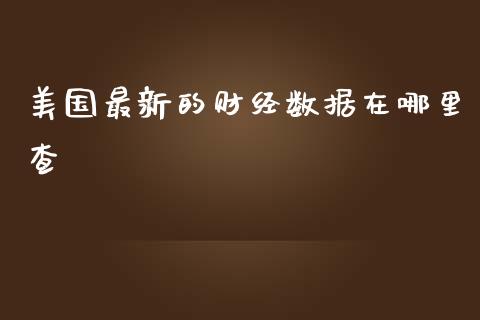 美国最新的财经数据在哪里查_https://www.fansifence.com_中国国际期货_第1张