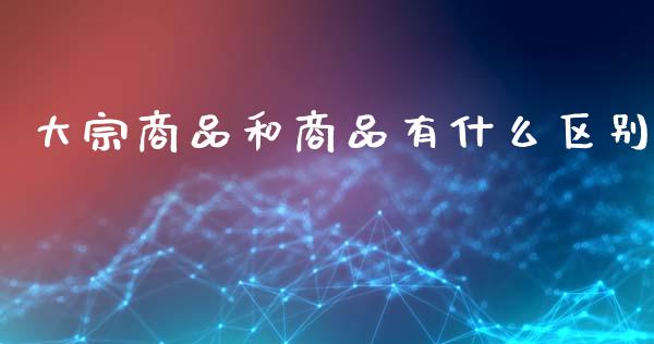 大宗商品和商品有什么区别_https://www.fansifence.com_国际期货行情_第1张