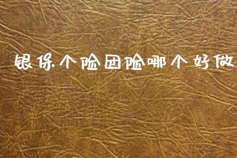 银保个险团险哪个好做_https://www.fansifence.com_国际期货行情_第1张