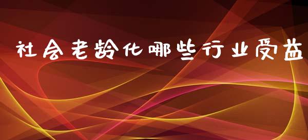 社会老龄化哪些行业受益_https://www.fansifence.com_恒指交易时间_第1张