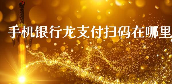 手机银行龙支付扫码在哪里_https://www.fansifence.com_恒指交易时间_第1张