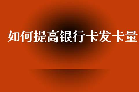 如何提高银行卡发卡量_https://www.fansifence.com_国际期货_第1张