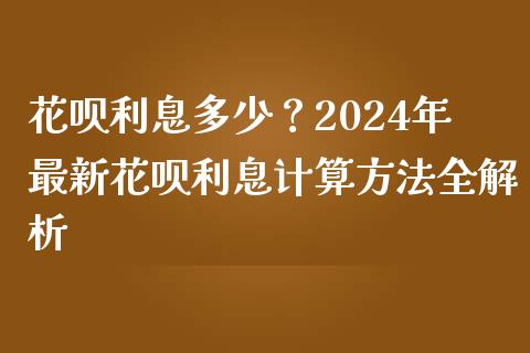 花呗利息多少？2024年最新花呗利息计算方法全解析_https://www.fansifence.com_国际期货行情_第1张