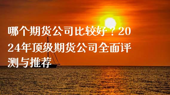 哪个期货公司比较好？2024年顶级期货公司全面评测与推荐_https://www.fansifence.com_恒指交易时间_第1张