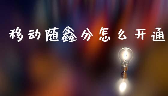 移动随鑫分怎么开通_https://www.fansifence.com_国际期货行情_第1张