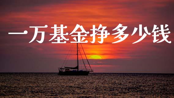 一万基金挣多少钱_https://www.fansifence.com_国际期货_第1张