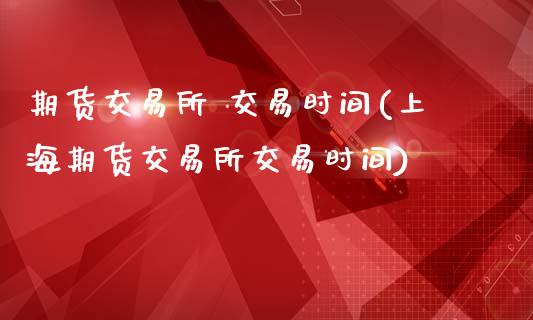 期货交易所 交易时间(上海期货交易所交易时间)_https://www.fansifence.com_中国国际期货_第1张