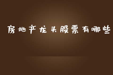 房地产龙头股票有哪些_https://www.fansifence.com_中国国际期货_第1张